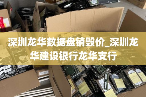 深圳龙华数据盘销毁价_深圳龙华建设银行龙华支行