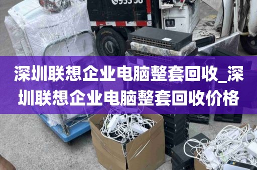 深圳联想企业电脑整套回收_深圳联想企业电脑整套回收价格