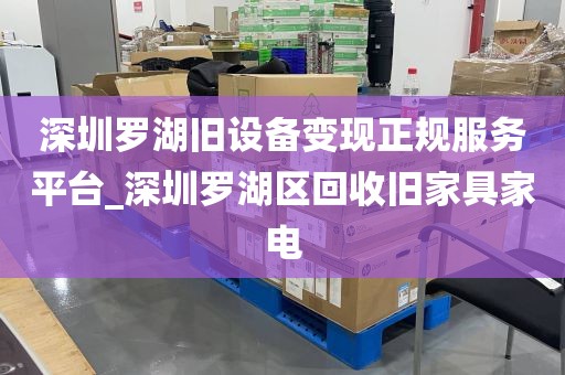 深圳罗湖旧设备变现正规服务平台_深圳罗湖区回收旧家具家电