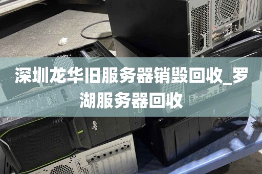 深圳龙华旧服务器销毁回收_罗湖服务器回收