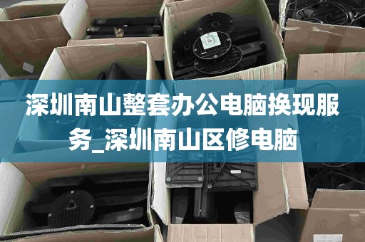 深圳南山整套办公电脑换现服务_深圳南山区修电脑