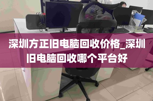 深圳方正旧电脑回收价格_深圳旧电脑回收哪个平台好