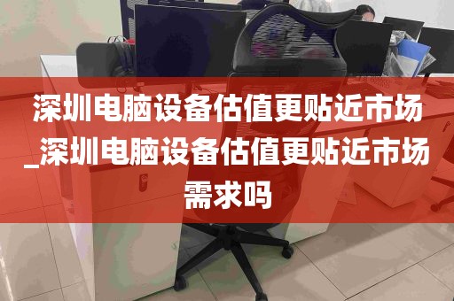 深圳电脑设备估值更贴近市场_深圳电脑设备估值更贴近市场需求吗