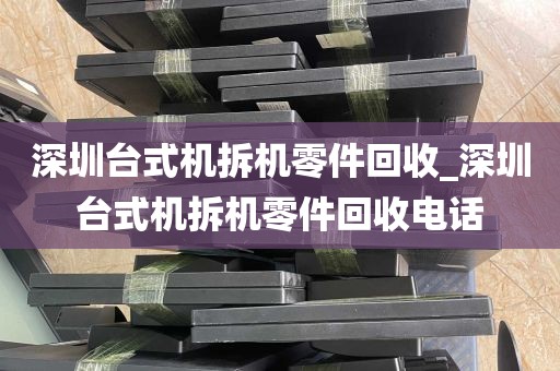深圳台式机拆机零件回收_深圳台式机拆机零件回收电话