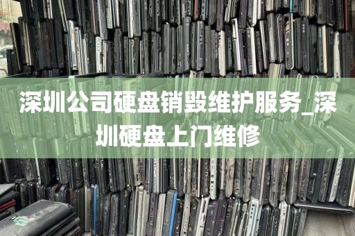 深圳公司硬盘销毁维护服务_深圳硬盘上门维修