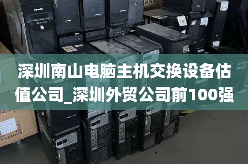 深圳南山电脑主机交换设备估值公司_深圳外贸公司前100强