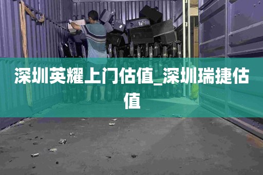 深圳英耀上门估值_深圳瑞捷估值