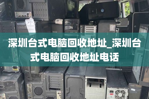 深圳台式电脑回收地址_深圳台式电脑回收地址电话