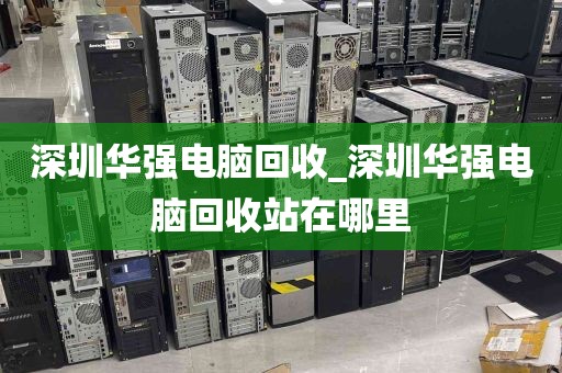 深圳华强电脑回收_深圳华强电脑回收站在哪里