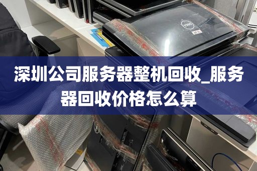 深圳公司服务器整机回收_服务器回收价格怎么算