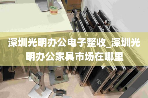 深圳光明办公电子整收_深圳光明办公家具市场在哪里