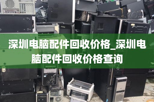 深圳电脑配件回收价格_深圳电脑配件回收价格查询