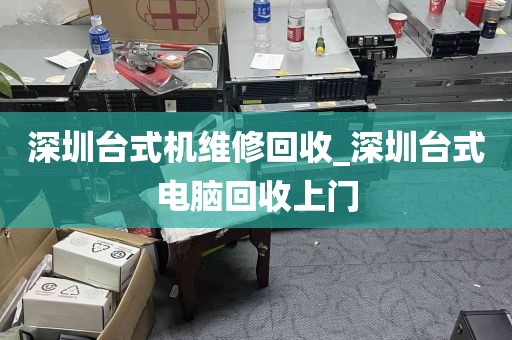 深圳台式机维修回收_深圳台式电脑回收上门