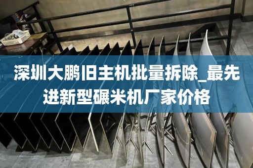 深圳大鹏旧主机批量拆除_最先进新型碾米机厂家价格