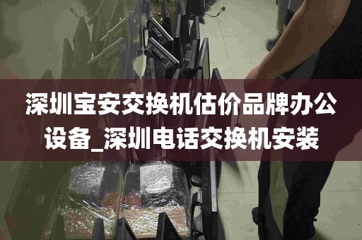 深圳宝安交换机估价品牌办公设备_深圳电话交换机安装