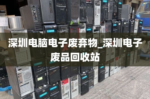 深圳电脑电子废弃物_深圳电子废品回收站