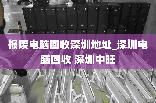 报废电脑回收深圳地址_深圳电脑回收 深圳中旺