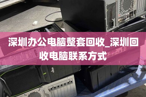 深圳办公电脑整套回收_深圳回收电脑联系方式