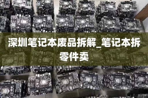 深圳笔记本废品拆解_笔记本拆零件卖