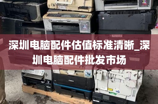 深圳电脑配件估值标准清晰_深圳电脑配件批发市场