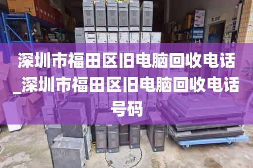 深圳市福田区旧电脑回收电话_深圳市福田区旧电脑回收电话号码