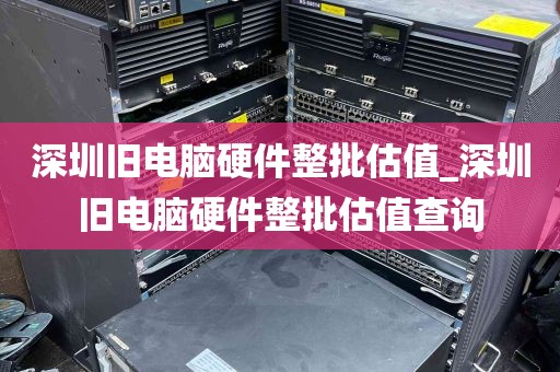 深圳旧电脑硬件整批估值_深圳旧电脑硬件整批估值查询