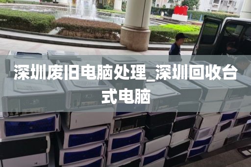 深圳废旧电脑处理_深圳回收台式电脑