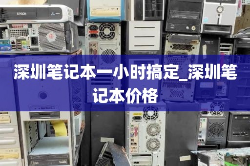 深圳笔记本一小时搞定_深圳笔记本价格