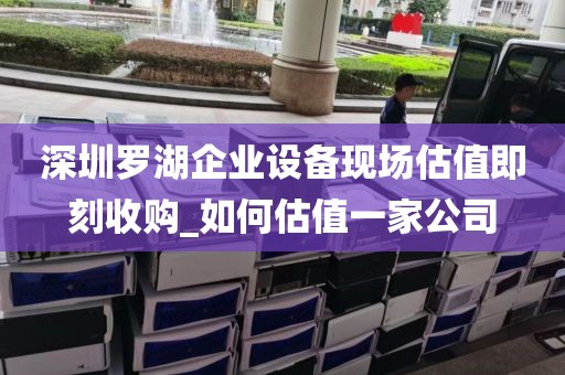 深圳罗湖企业设备现场估值即刻收购_如何估值一家公司