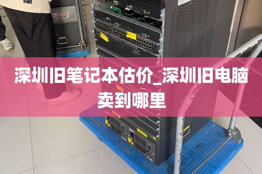 深圳旧笔记本估价_深圳旧电脑卖到哪里