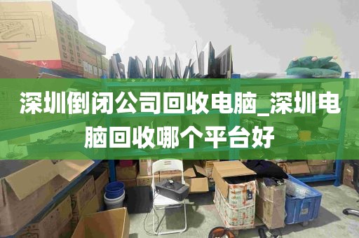 深圳倒闭公司回收电脑_深圳电脑回收哪个平台好