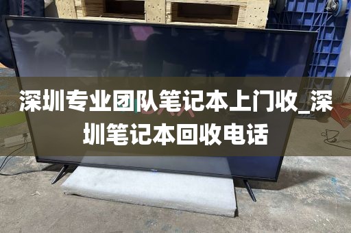 深圳专业团队笔记本上门收_深圳笔记本回收电话