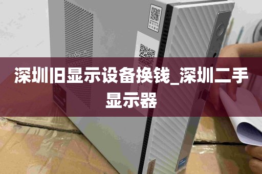 深圳旧显示设备换钱_深圳二手显示器