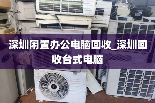深圳闲置办公电脑回收_深圳回收台式电脑