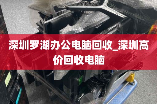 深圳罗湖办公电脑回收_深圳高价回收电脑