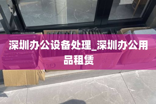 深圳办公设备处理_深圳办公用品租赁