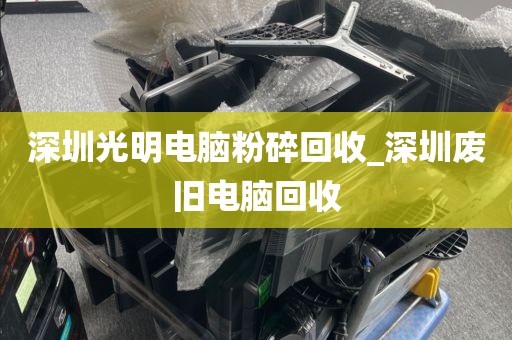 深圳光明电脑粉碎回收_深圳废旧电脑回收