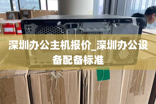 深圳办公主机报价_深圳办公设备配备标准
