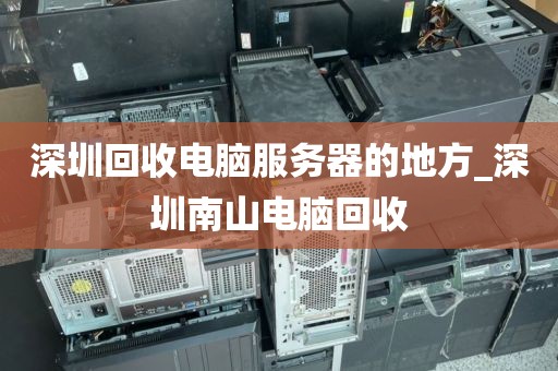 深圳回收电脑服务器的地方_深圳南山电脑回收