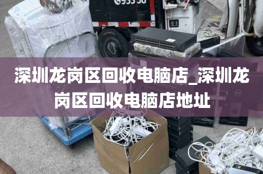 深圳龙岗区回收电脑店_深圳龙岗区回收电脑店地址