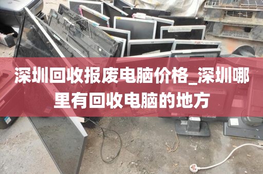 深圳回收报废电脑价格_深圳哪里有回收电脑的地方