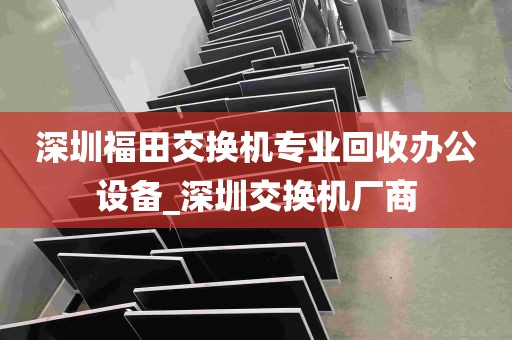 深圳福田交换机专业回收办公设备_深圳交换机厂商