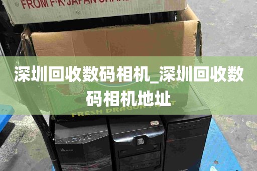 深圳回收数码相机_深圳回收数码相机地址