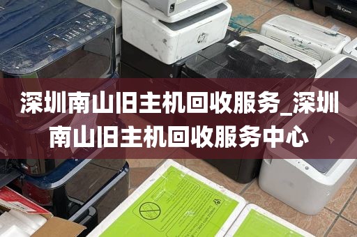 深圳南山旧主机回收服务_深圳南山旧主机回收服务中心
