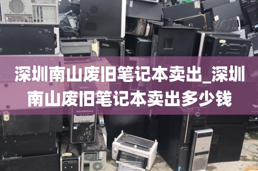 深圳南山废旧笔记本卖出_深圳南山废旧笔记本卖出多少钱