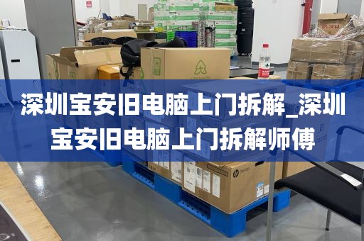 深圳宝安旧电脑上门拆解_深圳宝安旧电脑上门拆解师傅