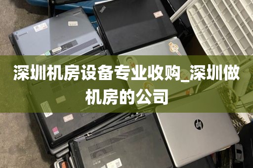 深圳机房设备专业收购_深圳做机房的公司