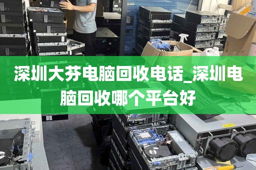 深圳大芬电脑回收电话_深圳电脑回收哪个平台好