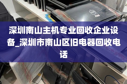 深圳南山主机专业回收企业设备_深圳市南山区旧电器回收电话