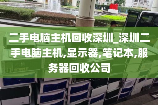 二手电脑主机回收深圳_深圳二手电脑主机,显示器,笔记本,服务器回收公司